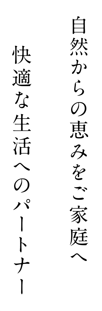 自然からの恵みをご家庭へ 快適な生活へのパートナー